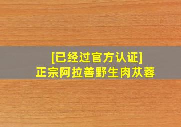 [已经过官方认证]正宗阿拉善野生肉苁蓉